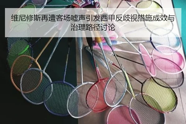 维尼修斯再遭客场嘘声引发西甲反歧视措施成效与治理路径讨论