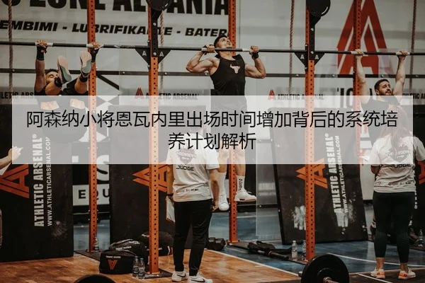 阿森纳小将恩瓦内里出场时间增加背后的系统培养计划解析
