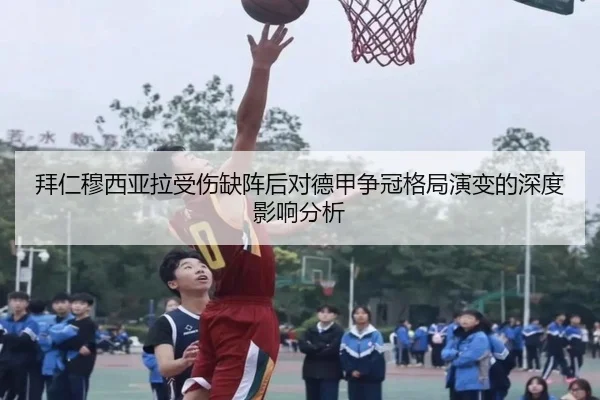 拜仁穆西亚拉受伤缺阵后对德甲争冠格局演变的深度影响分析