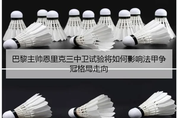 巴黎主帅恩里克三中卫试验将如何影响法甲争冠格局走向