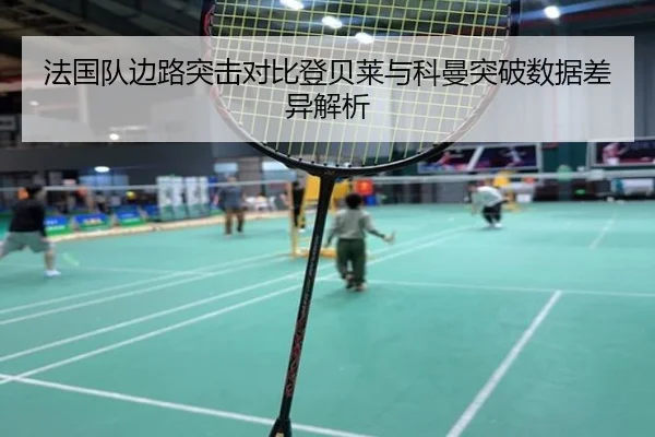 法国队边路突击对比登贝莱与科曼突破数据差异解析